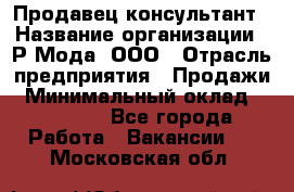 Продавец-консультант › Название организации ­ Р-Мода, ООО › Отрасль предприятия ­ Продажи › Минимальный оклад ­ 22 000 - Все города Работа » Вакансии   . Московская обл.
